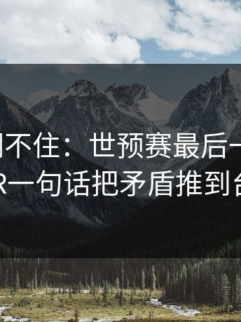 这回真绷不住：世预赛最后一哨响起，VAR一句话把矛盾推到台前
