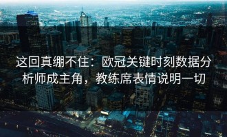这回真绷不住：欧冠关键时刻数据分析师成主角，教练席表情说明一切