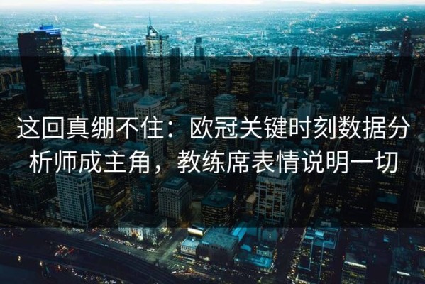 这回真绷不住：欧冠关键时刻数据分析师成主角，教练席表情说明一切