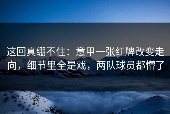 这回真绷不住：意甲一张红牌改变走向，细节里全是戏，两队球员都懵了