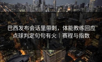 巴西发布会话里带刺，体能教练回应点球判定句句有火｜赛程与指数