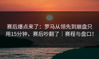 赛后爆点来了：罗马从领先到崩盘只用15分钟，赛后吵翻了｜赛程与盘口！