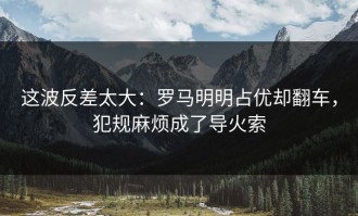 这波反差太大：罗马明明占优却翻车，犯规麻烦成了导火索