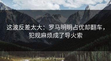 这波反差太大：罗马明明占优却翻车，犯规麻烦成了导火索