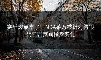 赛后爆点来了：NBA莱万被针对得很明显，赛前指数变化