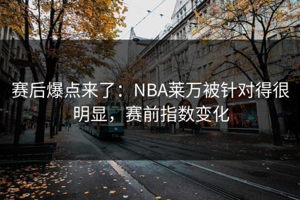 赛后爆点来了：NBA莱万被针对得很明显，赛前指数变化