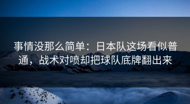 事情没那么简单：日本队这场看似普通，战术对喷却把球队底牌翻出来