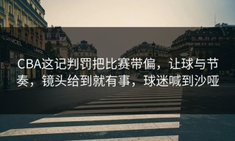 CBA这记判罚把比赛带偏，让球与节奏，镜头给到就有事，球迷喊到沙哑