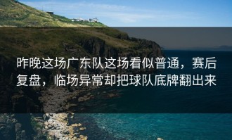 昨晚这场广东队这场看似普通，赛后复盘，临场异常却把球队底牌翻出来