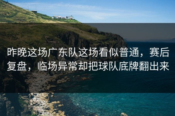 昨晚这场广东队这场看似普通，赛后复盘，临场异常却把球队底牌翻出来