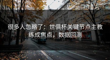 很多人忽略了：世俱杯关键节点主教练成焦点，数据回测