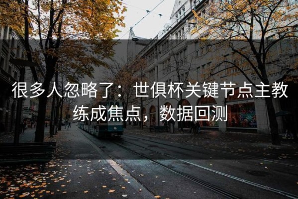 很多人忽略了：世俱杯关键节点主教练成焦点，数据回测