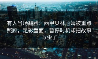 有人当场翻脸：西甲贝林厄姆被重点照顾，足彩盘面，暂停时机却把故事写歪了