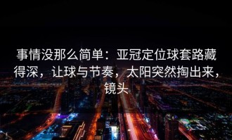 事情没那么简单：亚冠定位球套路藏得深，让球与节奏，太阳突然掏出来，镜头
