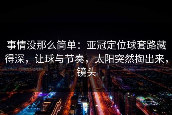 事情没那么简单：亚冠定位球套路藏得深，让球与节奏，太阳突然掏出来，镜头