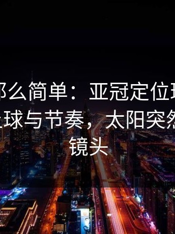 事情没那么简单：亚冠定位球套路藏得深，让球与节奏，太阳突然掏出来，镜头