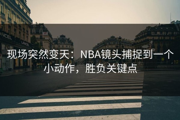 现场突然变天：NBA镜头捕捉到一个小动作，胜负关键点