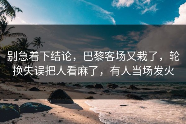 别急着下结论，巴黎客场又栽了，轮换失误把人看麻了，有人当场发火