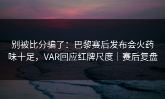 别被比分骗了：巴黎赛后发布会火药味十足，VAR回应红牌尺度｜赛后复盘