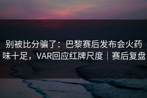 别被比分骗了：巴黎赛后发布会火药味十足，VAR回应红牌尺度｜赛后复盘