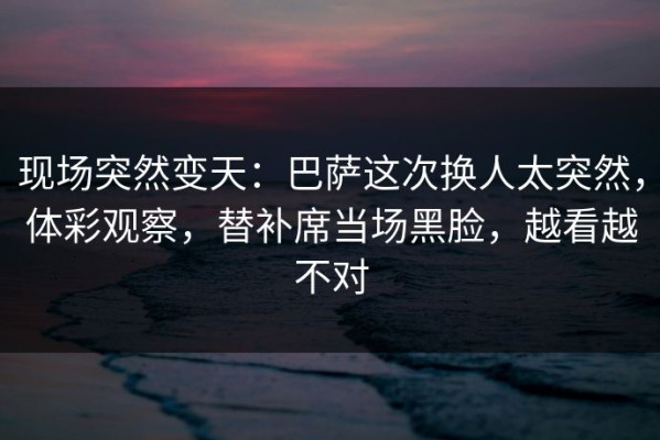 现场突然变天：巴萨这次换人太突然，体彩观察，替补席当场黑脸，越看越不对