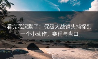 看完我沉默了：保级大战镜头捕捉到一个小动作，赛程与盘口