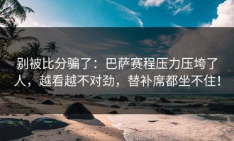 别被比分骗了：巴萨赛程压力压垮了人，越看越不对劲，替补席都坐不住！