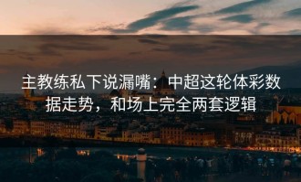 主教练私下说漏嘴：中超这轮体彩数据走势，和场上完全两套逻辑