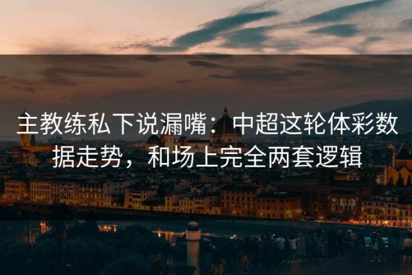 主教练私下说漏嘴：中超这轮体彩数据走势，和场上完全两套逻辑