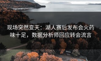 现场突然变天：湖人赛后发布会火药味十足，数据分析师回应转会流言