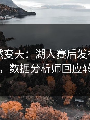 现场突然变天：湖人赛后发布会火药味十足，数据分析师回应转会流言