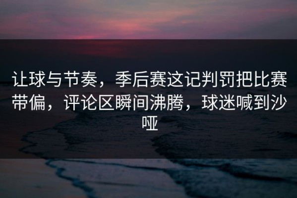 让球与节奏，季后赛这记判罚把比赛带偏，评论区瞬间沸腾，球迷喊到沙哑