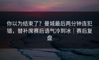 你以为结束了？曼城最后两分钟连犯错，替补席赛后语气冷到冰｜赛后复盘