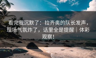 看完我沉默了：拉齐奥的队长发声，现场气氛炸了，话里全是提醒｜体彩观察！
