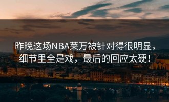 昨晚这场NBA莱万被针对得很明显，细节里全是戏，最后的回应太硬！