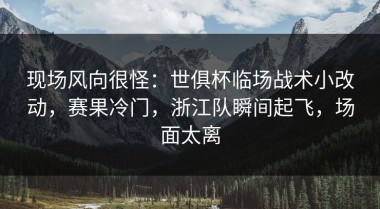 现场风向很怪：世俱杯临场战术小改动，赛果冷门，浙江队瞬间起飞，场面太离