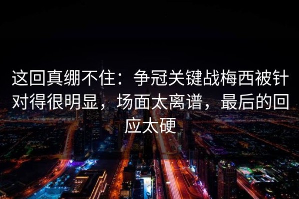 这回真绷不住：争冠关键战梅西被针对得很明显，场面太离谱，最后的回应太硬