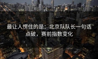 最让人愣住的是：北京队队长一句话点破，赛前指数变化