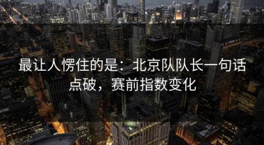 最让人愣住的是：北京队队长一句话点破，赛前指数变化