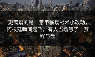 更离谱的是：意甲临场战术小改动，阿根廷瞬间起飞，有人当场怒了｜赛程与盘