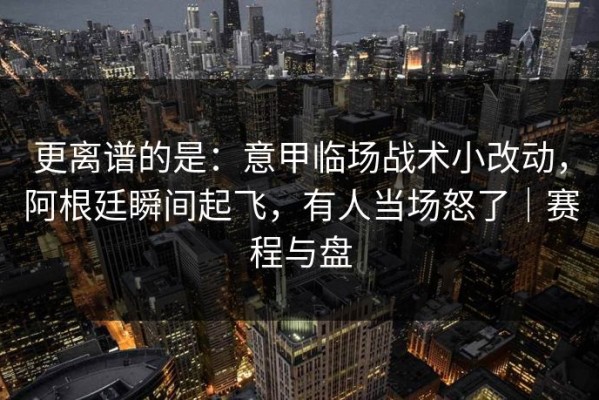 更离谱的是：意甲临场战术小改动，阿根廷瞬间起飞，有人当场怒了｜赛程与盘