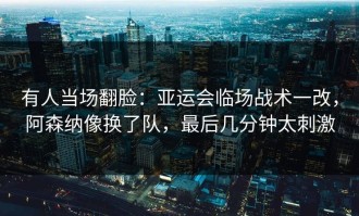 有人当场翻脸：亚运会临场战术一改，阿森纳像换了队，最后几分钟太刺激