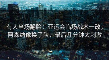 有人当场翻脸：亚运会临场战术一改，阿森纳像换了队，最后几分钟太刺激