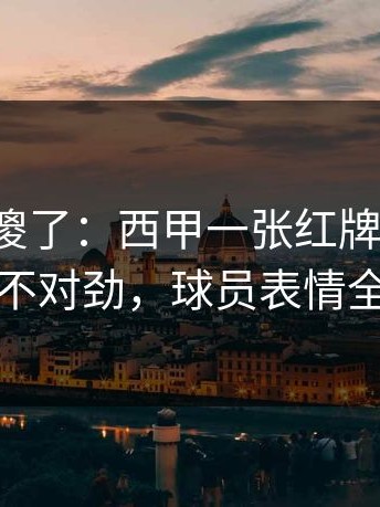球迷看傻了：西甲一张红牌改了命，越想越不对劲，球员表情全写脸上