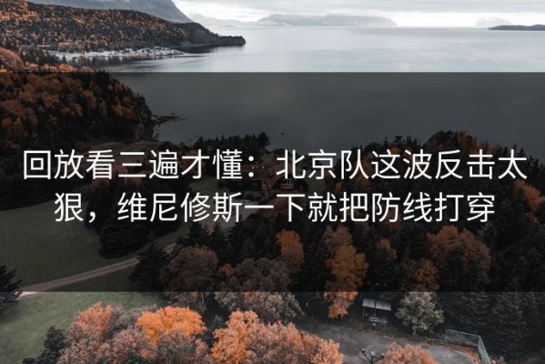 回放看三遍才懂：北京队这波反击太狠，维尼修斯一下就把防线打穿