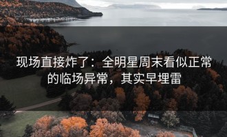 现场直接炸了：全明星周末看似正常的临场异常，其实早埋雷