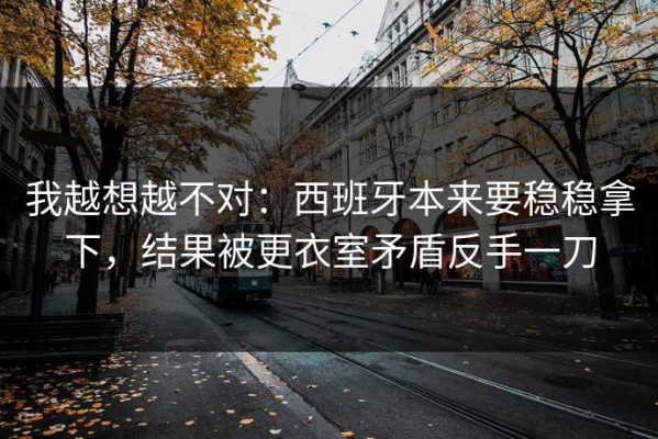 我越想越不对：西班牙本来要稳稳拿下，结果被更衣室矛盾反手一刀