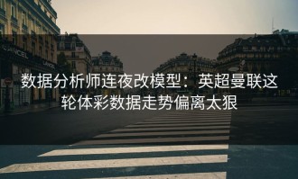 数据分析师连夜改模型：英超曼联这轮体彩数据走势偏离太狠