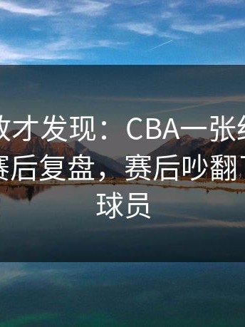细看回放才发现：CBA一张红牌改变走向，赛后复盘，赛后吵翻了，两队球员