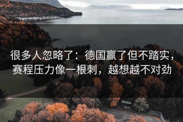 很多人忽略了：德国赢了但不踏实，赛程压力像一根刺，越想越不对劲
